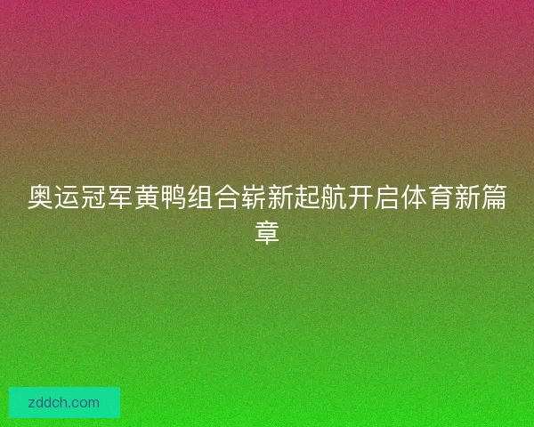 奥运冠军黄鸭组合崭新起航开启体育新篇章