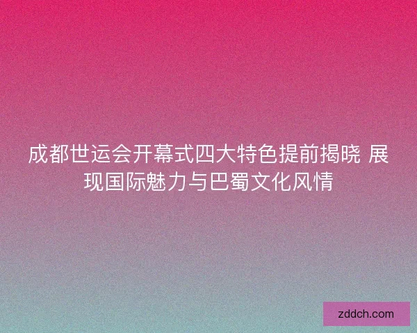 成都世运会开幕式四大特色提前揭晓 展现国际魅力与巴蜀文化风情