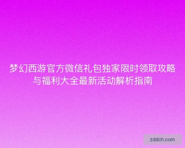 梦幻西游官方微信礼包独家限时领取攻略与福利大全最新活动解析指南