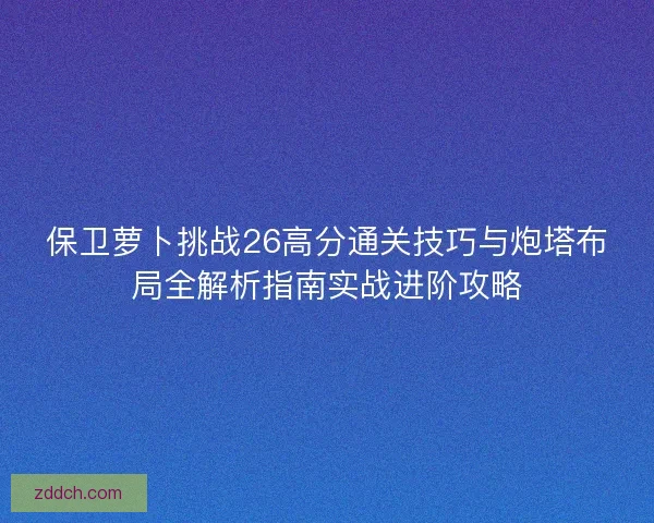 保卫萝卜挑战26高分通关技巧与炮塔布局全解析指南实战进阶攻略