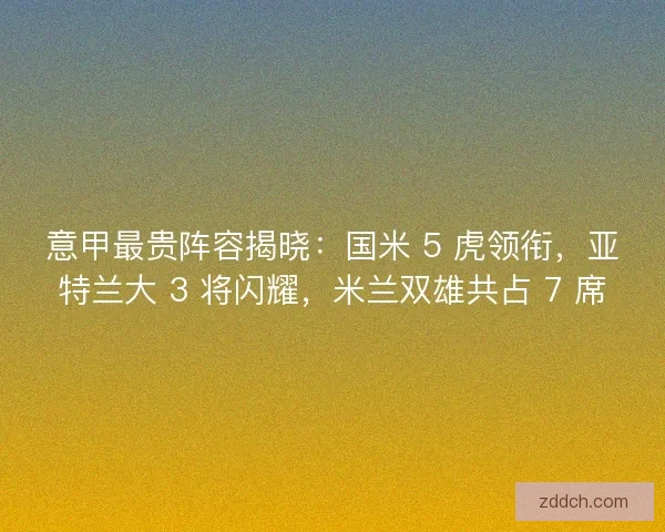意甲最贵阵容揭晓：国米 5 虎领衔，亚特兰大 3 将闪耀，米兰双雄共占 7 席