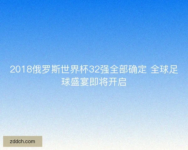 2018俄罗斯世界杯32强全部确定 全球足球盛宴即将开启 2018俄罗斯世界杯32强全部确定 全球足球盛宴即将开启