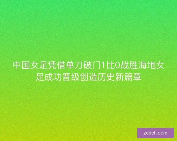 中国女足凭借单刀破门1比0战胜海地女足成功晋级创造历史新篇章