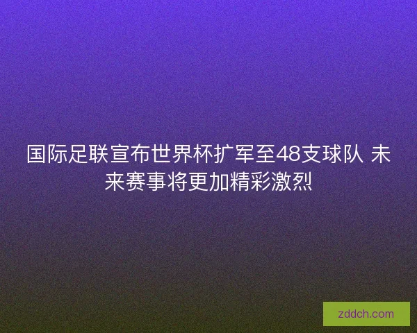 国际足联宣布世界杯扩军至48支球队 未来赛事将更加精彩激烈