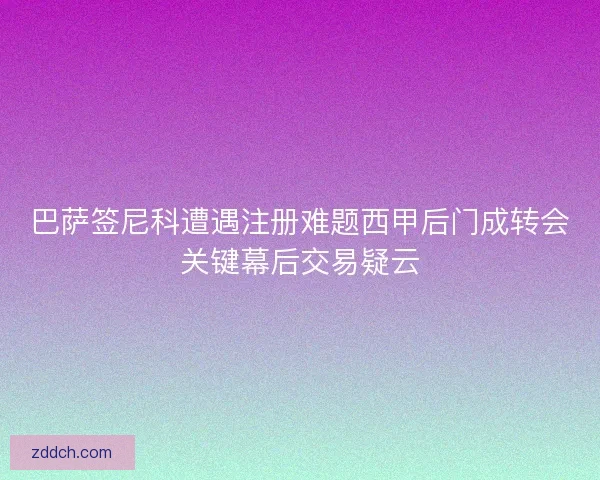 巴萨签尼科遭遇注册难题西甲后门成转会关键幕后交易疑云
