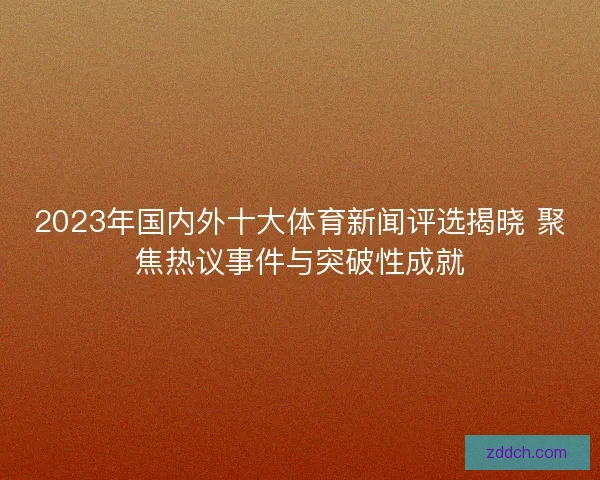 2023年国内外十大体育新闻评选揭晓 聚焦热议事件与突破性成就 2023年国内外十大体育新闻评选揭晓 聚焦热议事件与突破性成就
