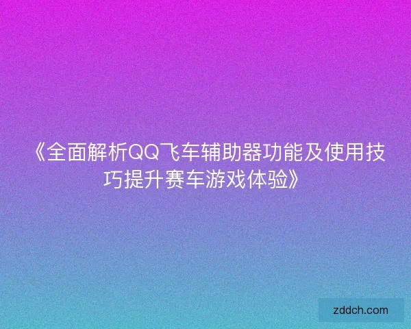 《全面解析QQ飞车辅助器功能及使用技巧提升赛车游戏体验》