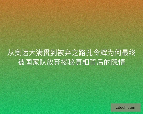 从奥运大满贯到被弃之路孔令辉为何最终被国家队放弃揭秘真相背后的隐情