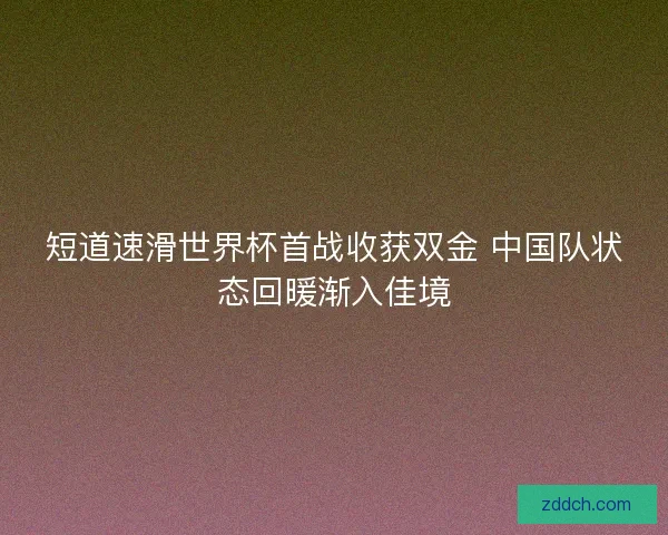 短道速滑世界杯首战收获双金 中国队状态回暖渐入佳境