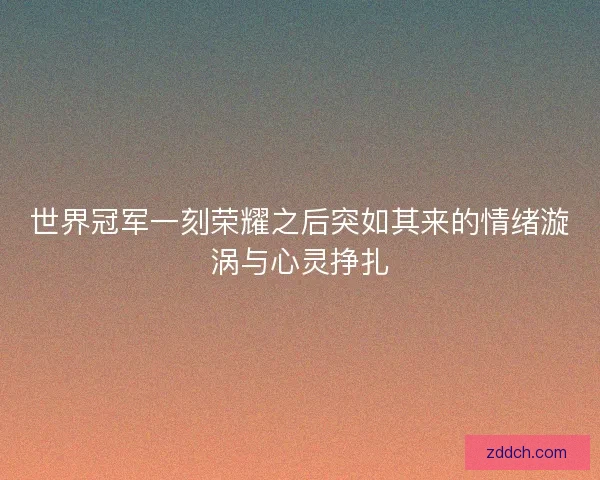 世界冠军一刻荣耀之后突如其来的情绪漩涡与心灵挣扎