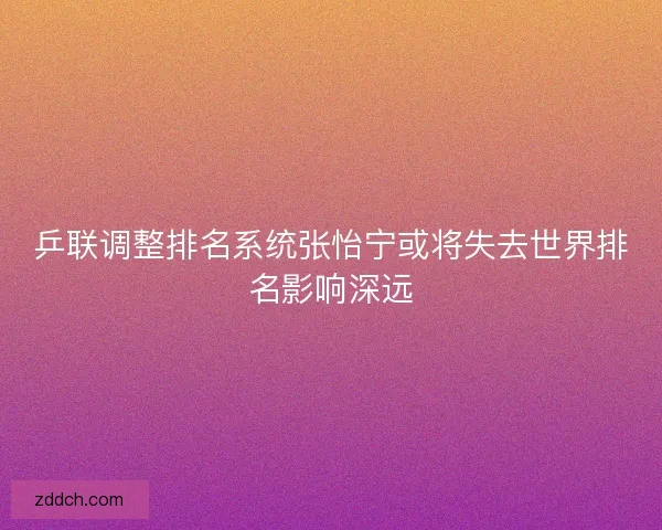 乒联调整排名系统张怡宁或将失去世界排名影响深远