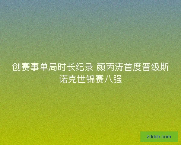 创赛事单局时长纪录 颜丙涛首度晋级斯诺克世锦赛八强 创赛事单局时长纪录 颜丙涛首度晋级斯诺克世锦赛八强
