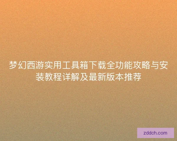 梦幻西游实用工具箱下载全功能攻略与安装教程详解及最新版本推荐