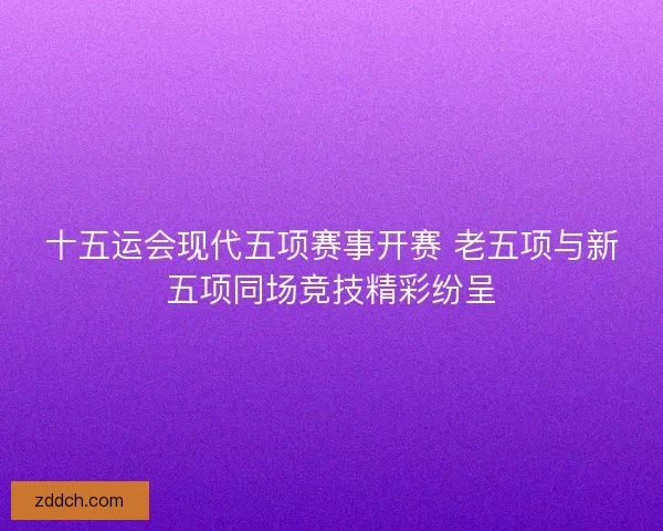 十五运会现代五项赛事开赛 老五项与新五项同场竞技精彩纷呈 十五运会现代五项赛事开赛 老五项与新五项同场竞技精彩纷呈
