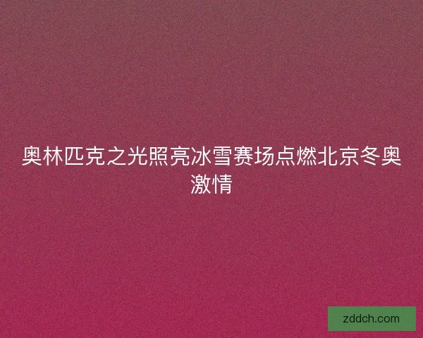 奥林匹克之光照亮冰雪赛场点燃北京冬奥激情