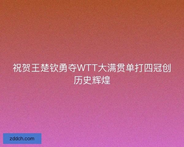 祝贺王楚钦勇夺WTT大满贯单打四冠创历史辉煌