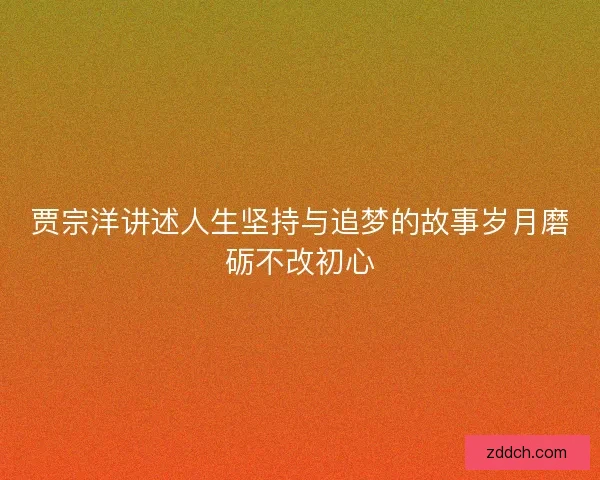 贾宗洋讲述人生坚持与追梦的故事岁月磨砺不改初心