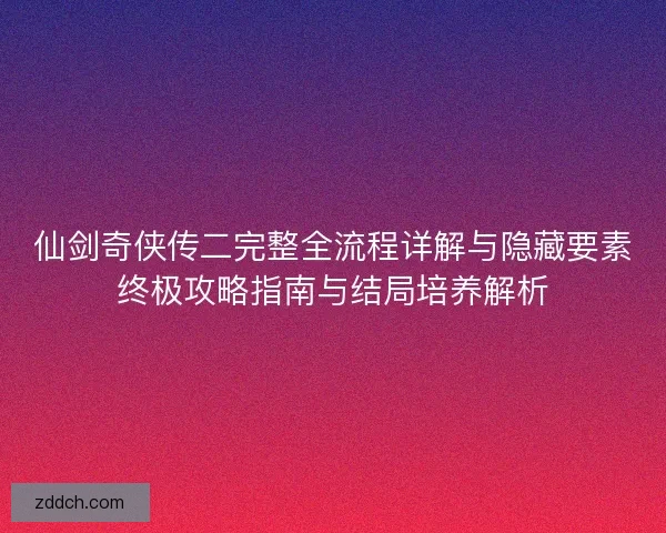 仙剑奇侠传二完整全流程详解与隐藏要素终极攻略指南与结局培养解析 仙剑奇侠传二完整全流程详解与隐藏要素终极攻略指南与结局培养解析