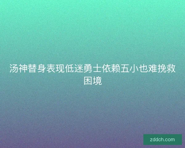 汤神替身表现低迷勇士依赖五小也难挽救困境