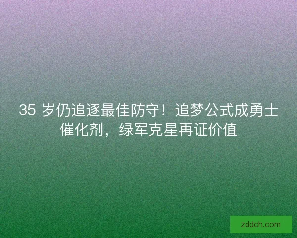 35 岁仍追逐最佳防守！追梦公式成勇士催化剂，绿军克星再证价值
