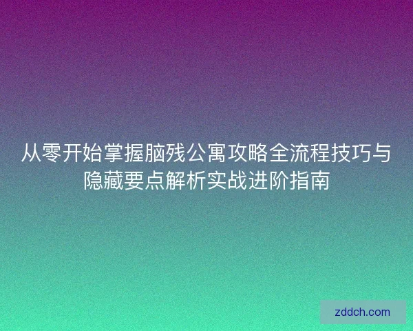 从零开始掌握脑残公寓攻略全流程技巧与隐藏要点解析实战进阶指南 从零开始掌握脑残公寓攻略全流程技巧与隐藏要点解析实战进阶指南