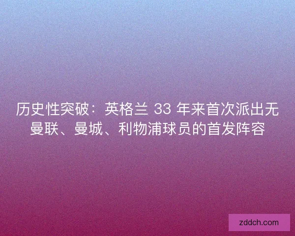 历史性突破：英格兰 33 年来首次派出无曼联、曼城、利物浦球员的首发阵容