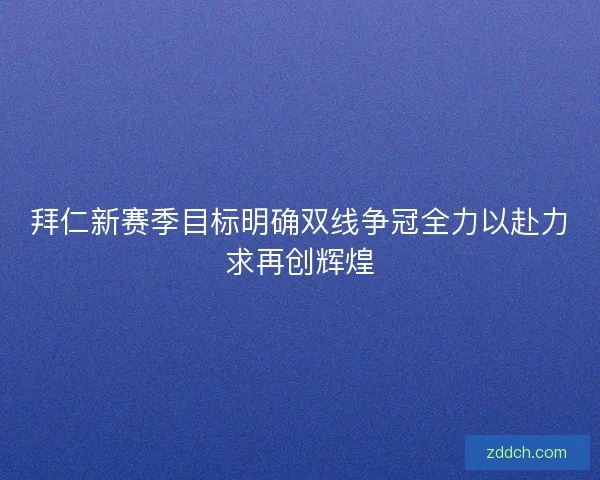 拜仁新赛季目标明确双线争冠全力以赴力求再创辉煌 拜仁新赛季目标明确双线争冠全力以赴力求再创辉煌
