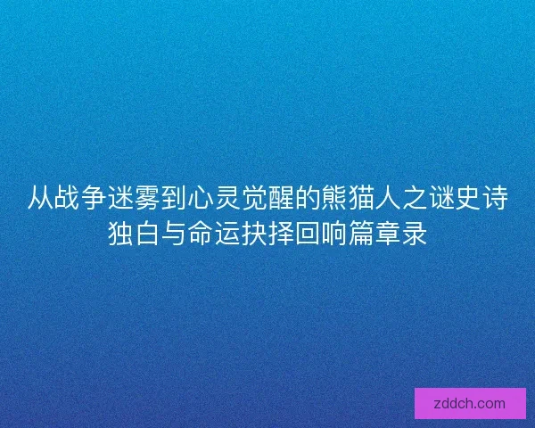 从战争迷雾到心灵觉醒的熊猫人之谜史诗独白与命运抉择回响篇章录 从战争迷雾到心灵觉醒的熊猫人之谜史诗独白与命运抉择回响篇章录