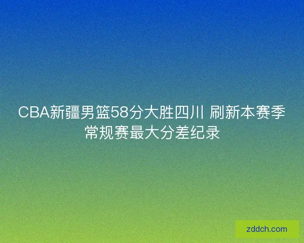 CBA新疆男篮58分大胜四川 刷新本赛季常规赛最大分差纪录