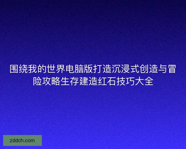 围绕我的世界电脑版打造沉浸式创造与冒险攻略生存建造红石技巧大全 围绕我的世界电脑版打造沉浸式创造与冒险攻略生存建造红石技巧大全