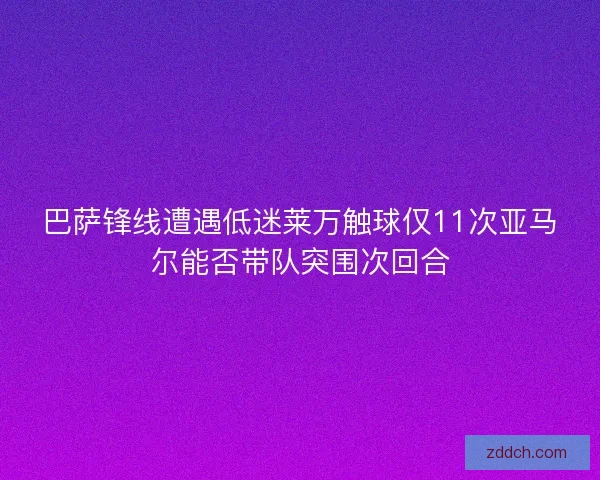 巴萨锋线遭遇低迷莱万触球仅11次亚马尔能否带队突围次回合 巴萨锋线遭遇低迷莱万触球仅11次亚马尔能否带队突围次回合