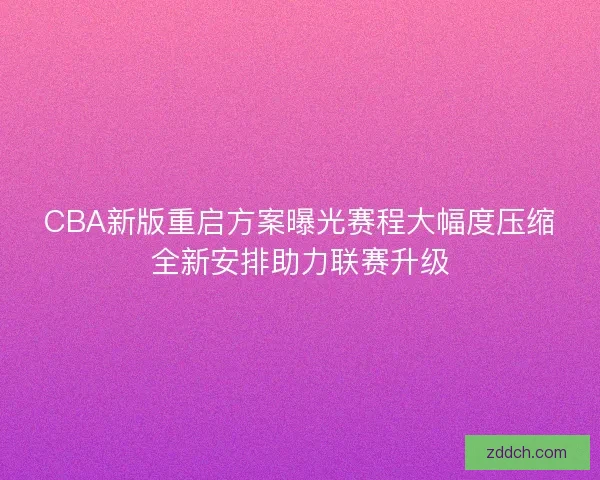 CBA新版重启方案曝光赛程大幅度压缩全新安排助力联赛升级 CBA新版重启方案曝光赛程大幅度压缩全新安排助力联赛升级